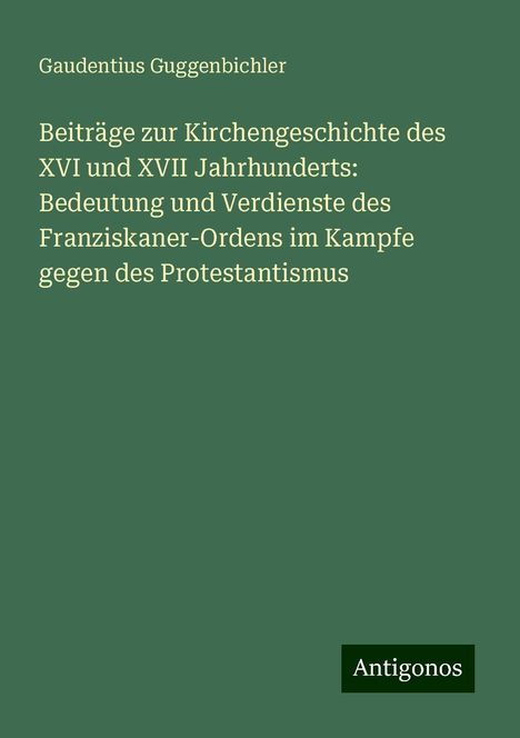 Gaudentius Guggenbichler: Beiträge zur Kirchengeschichte des XVI und XVII Jahrhunderts: Bedeutung und Verdienste des Franziskaner-Ordens im Kampfe gegen des Protestantismus, Buch