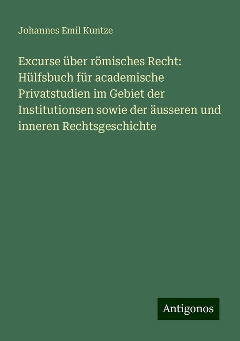 Johannes Emil Kuntze: Excurse über römisches Recht: Hülfsbuch für academische Privatstudien im Gebiet der Institutionsen sowie der äusseren und inneren Rechtsgeschichte, Buch