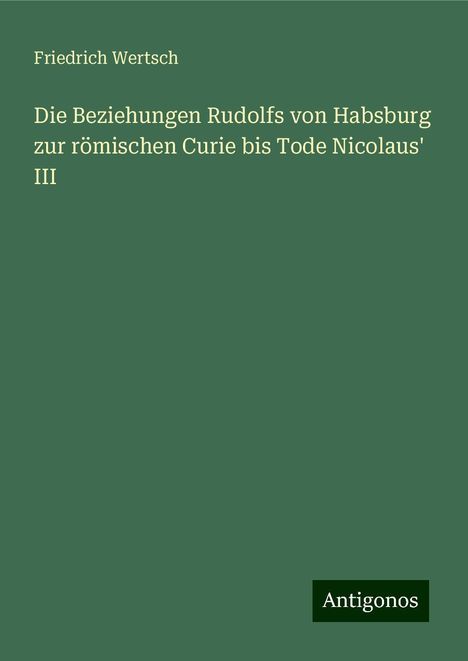 Friedrich Wertsch: Die Beziehungen Rudolfs von Habsburg zur römischen Curie bis Tode Nicolaus' III, Buch