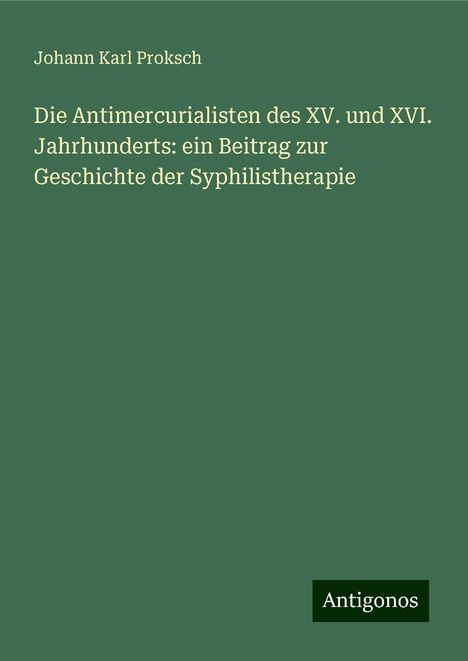 Johann Karl Proksch: Die Antimercurialisten des XV. und XVI. Jahrhunderts: ein Beitrag zur Geschichte der Syphilistherapie, Buch