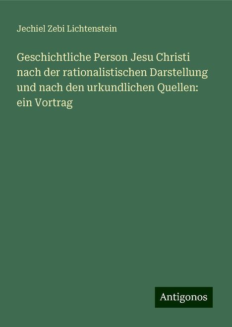 Jechiel Zebi Lichtenstein: Geschichtliche Person Jesu Christi nach der rationalistischen Darstellung und nach den urkundlichen Quellen: ein Vortrag, Buch