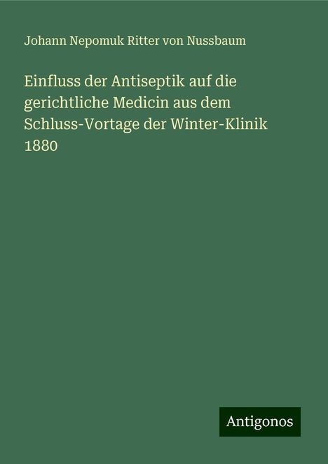 Johann Nepomuk Ritter von Nussbaum: Einfluss der Antiseptik auf die gerichtliche Medicin aus dem Schluss-Vortage der Winter-Klinik 1880, Buch