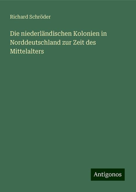 Richard Schröder: Die niederländischen Kolonien in Norddeutschland zur Zeit des Mittelalters, Buch