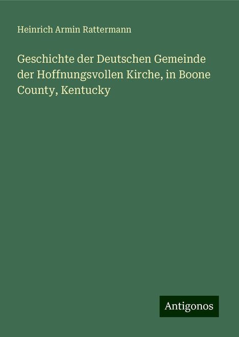 Heinrich Armin Rattermann: Geschichte der Deutschen Gemeinde der Hoffnungsvollen Kirche, in Boone County, Kentucky, Buch