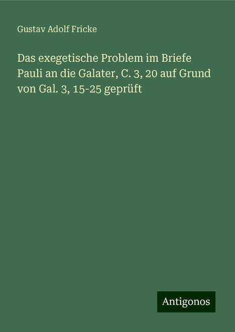 Gustav Adolf Fricke: Das exegetische Problem im Briefe Pauli an die Galater, C. 3, 20 auf Grund von Gal. 3, 15-25 geprüft, Buch