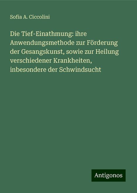 Sofia A. Ciccolini: Die Tief-Einathmung: ihre Anwendungsmethode zur Förderung der Gesangskunst, sowie zur Heilung verschiedener Krankheiten, inbesondere der Schwindsucht, Buch