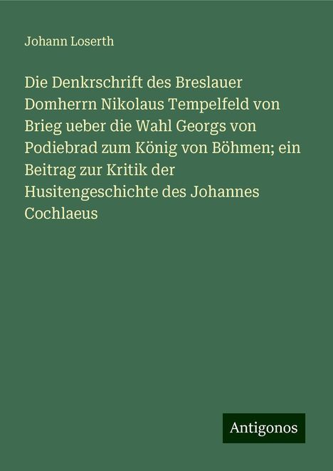 Johann Loserth: Die Denkrschrift des Breslauer Domherrn Nikolaus Tempelfeld von Brieg ueber die Wahl Georgs von Podiebrad zum König von Böhmen; ein Beitrag zur Kritik der Husitengeschichte des Johannes Cochlaeus, Buch