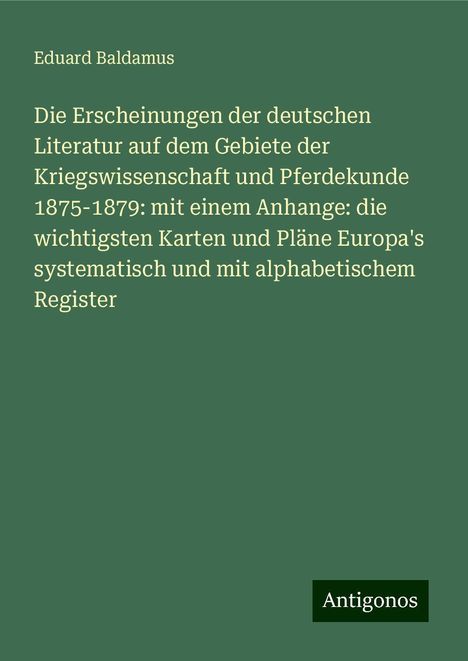 Eduard Baldamus: Die Erscheinungen der deutschen Literatur auf dem Gebiete der Kriegswissenschaft und Pferdekunde 1875-1879: mit einem Anhange: die wichtigsten Karten und Pläne Europa's systematisch und mit alphabetischem Register, Buch