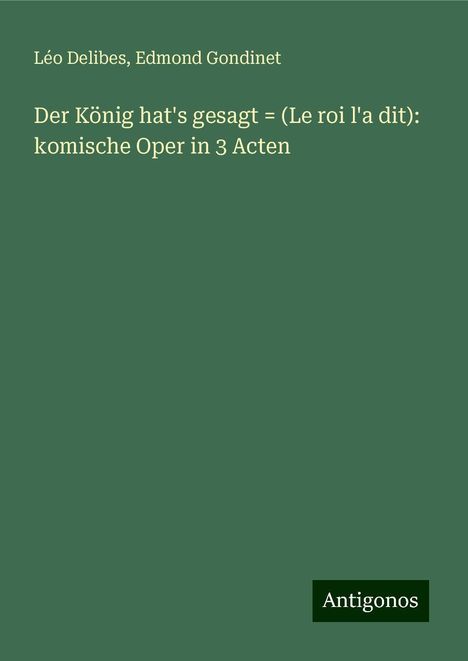 Léo Delibes: Der König hat's gesagt = (Le roi l'a dit): komische Oper in 3 Acten, Buch