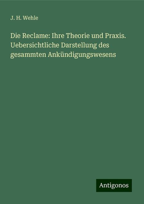 J. H. Wehle: Die Reclame: Ihre Theorie und Praxis. Uebersichtliche Darstellung des gesammten Ankündigungswesens, Buch