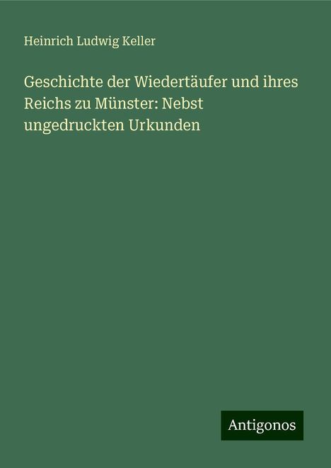 Heinrich Ludwig Keller: Geschichte der Wiedertäufer und ihres Reichs zu Münster: Nebst ungedruckten Urkunden, Buch