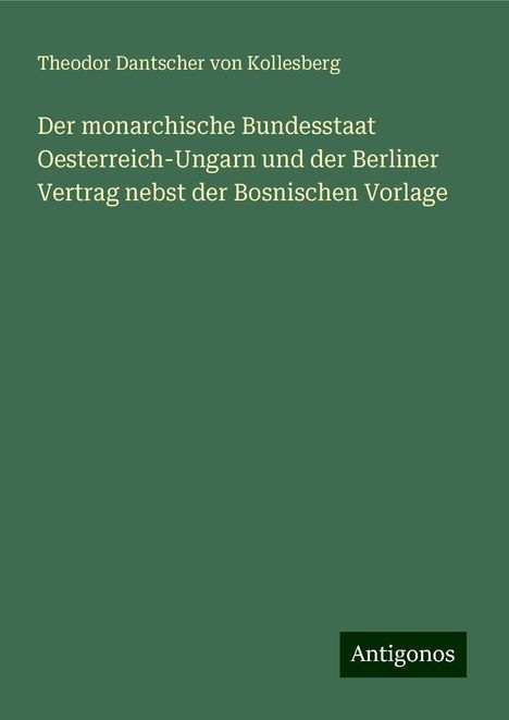 Theodor Dantscher Von Kollesberg: Der monarchische Bundesstaat Oesterreich-Ungarn und der Berliner Vertrag nebst der Bosnischen Vorlage, Buch