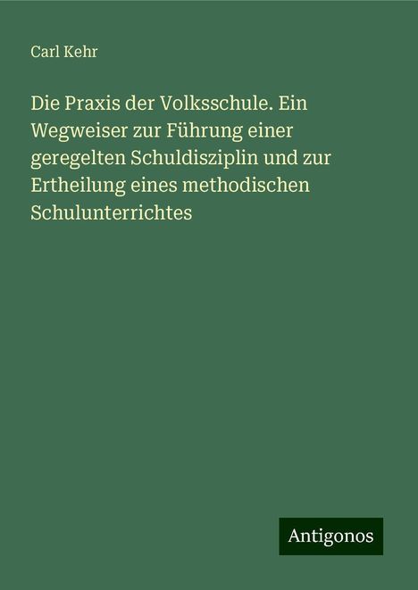 Carl Kehr: Die Praxis der Volksschule. Ein Wegweiser zur Führung einer geregelten Schuldisziplin und zur Ertheilung eines methodischen Schulunterrichtes, Buch