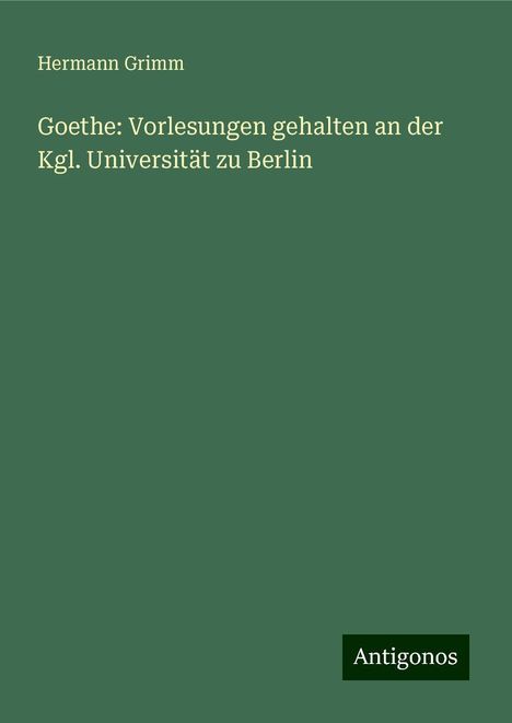 Hermann Grimm: Goethe: Vorlesungen gehalten an der Kgl. Universität zu Berlin, Buch