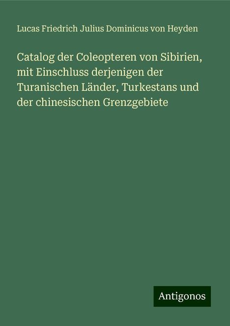 Lucas Friedrich Julius Dominicus von Heyden: Catalog der Coleopteren von Sibirien, mit Einschluss derjenigen der Turanischen Länder, Turkestans und der chinesischen Grenzgebiete, Buch