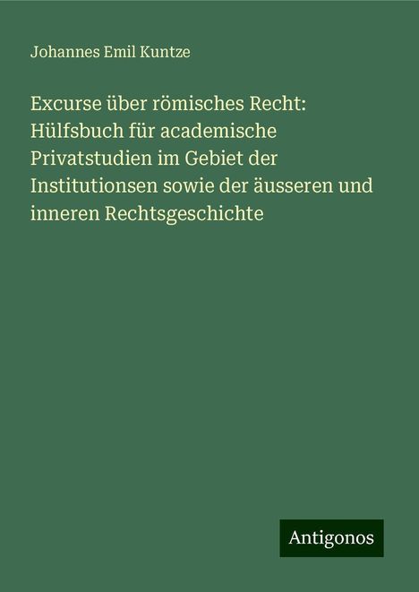 Johannes Emil Kuntze: Excurse über römisches Recht: Hülfsbuch für academische Privatstudien im Gebiet der Institutionsen sowie der äusseren und inneren Rechtsgeschichte, Buch