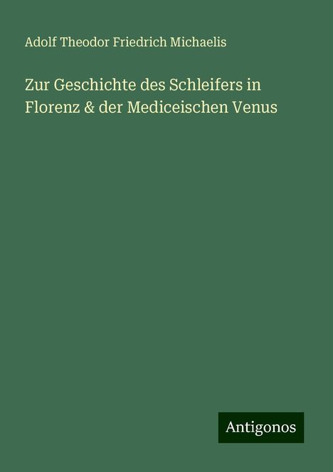 Adolf Theodor Friedrich Michaelis: Zur Geschichte des Schleifers in Florenz &amp; der Mediceischen Venus, Buch