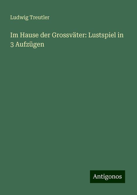 Ludwig Treutler: Im Hause der Grossväter: Lustspiel in 3 Aufzügen, Buch