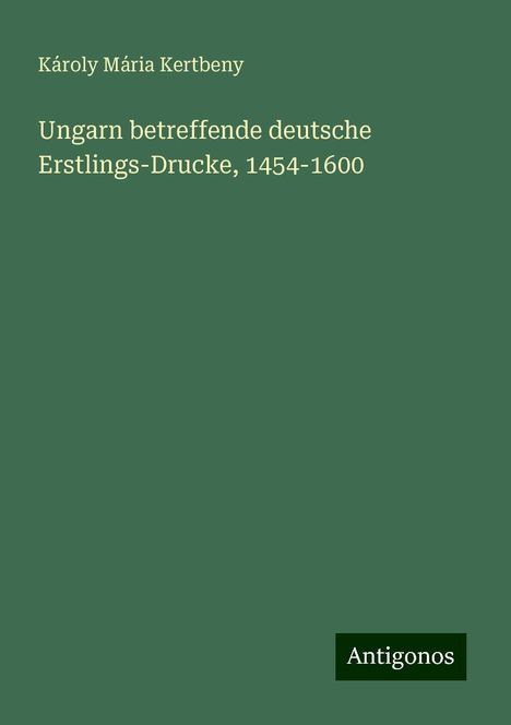 Károly Mária Kertbeny: Ungarn betreffende deutsche Erstlings-Drucke, 1454-1600, Buch