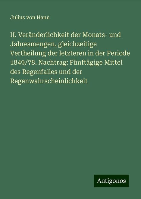 Julius Von Hann: II. Veränderlichkeit der Monats- und Jahresmengen, gleichzeitige Vertheilung der letzteren in der Periode 1849/78. Nachtrag: Fünftägige Mittel des Regenfalles und der Regenwahrscheinlichkeit, Buch