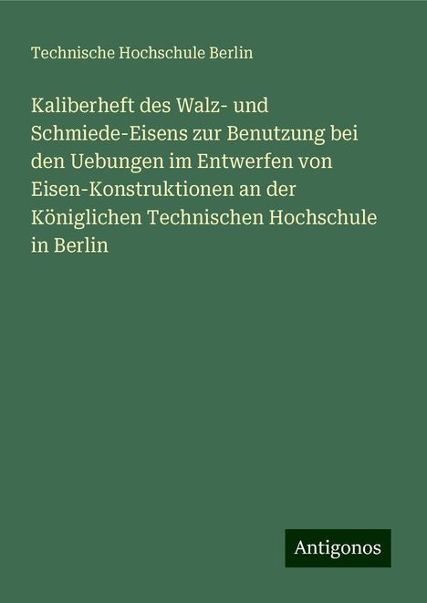 Technische Hochschule Berlin: Kaliberheft des Walz- und Schmiede-Eisens zur Benutzung bei den Uebungen im Entwerfen von Eisen-Konstruktionen an der Königlichen Technischen Hochschule in Berlin, Buch