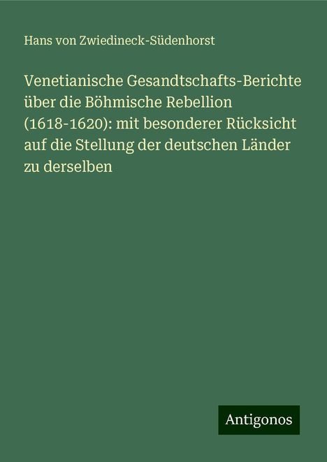 Hans von Zwiedineck-Südenhorst: Venetianische Gesandtschafts-Berichte über die Böhmische Rebellion (1618-1620): mit besonderer Rücksicht auf die Stellung der deutschen Länder zu derselben, Buch