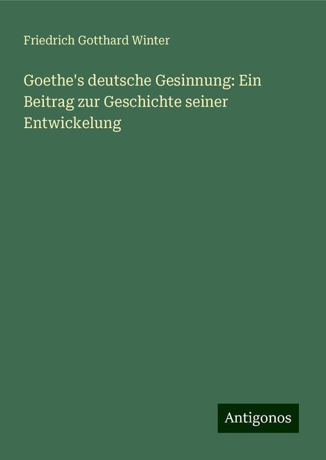 Friedrich Gotthard Winter: Goethe's deutsche Gesinnung: Ein Beitrag zur Geschichte seiner Entwickelung, Buch