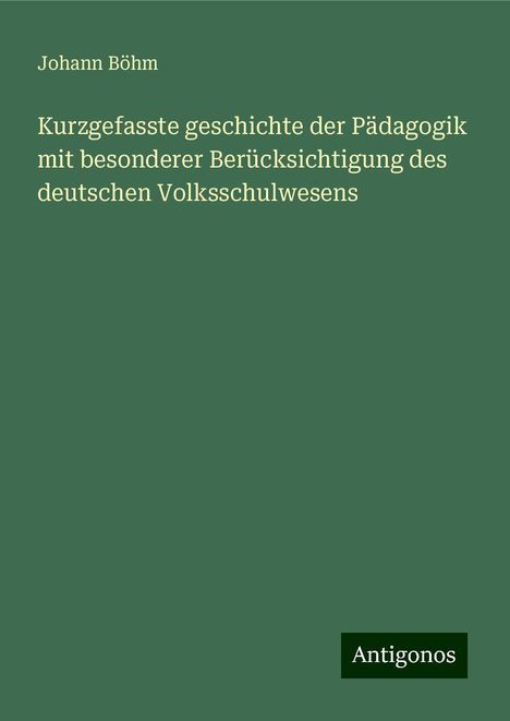 Johann Böhm: Kurzgefasste geschichte der Pädagogik mit besonderer Berücksichtigung des deutschen Volksschulwesens, Buch