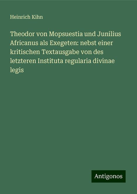 Heinrich Kihn: Theodor von Mopsuestia und Junilius Africanus als Exegeten: nebst einer kritischen Textausgabe von des letzteren Instituta regularia divinae legis, Buch