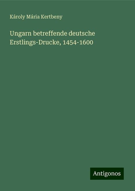 Károly Mária Kertbeny: Ungarn betreffende deutsche Erstlings-Drucke, 1454-1600, Buch