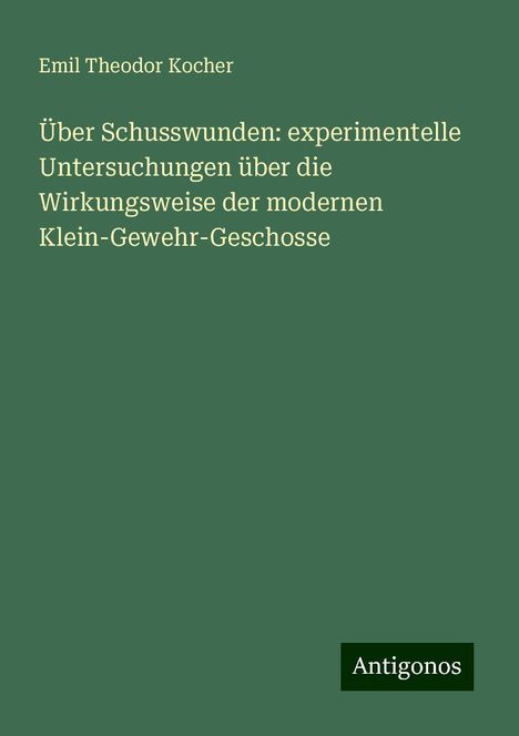 Emil Theodor Kocher: Über Schusswunden: experimentelle Untersuchungen über die Wirkungsweise der modernen Klein-Gewehr-Geschosse, Buch