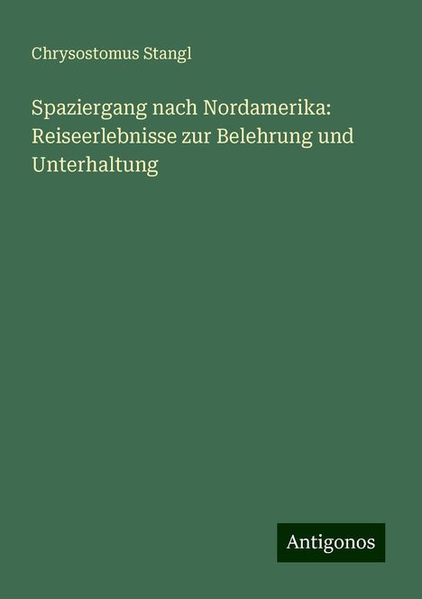 Chrysostomus Stangl: Spaziergang nach Nordamerika: Reiseerlebnisse zur Belehrung und Unterhaltung, Buch