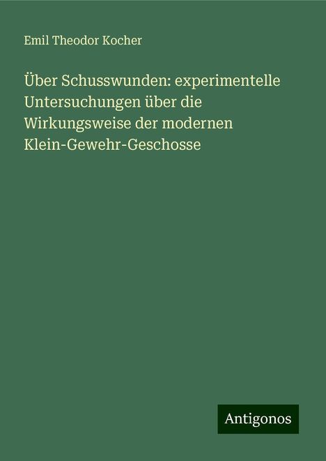 Emil Theodor Kocher: Über Schusswunden: experimentelle Untersuchungen über die Wirkungsweise der modernen Klein-Gewehr-Geschosse, Buch