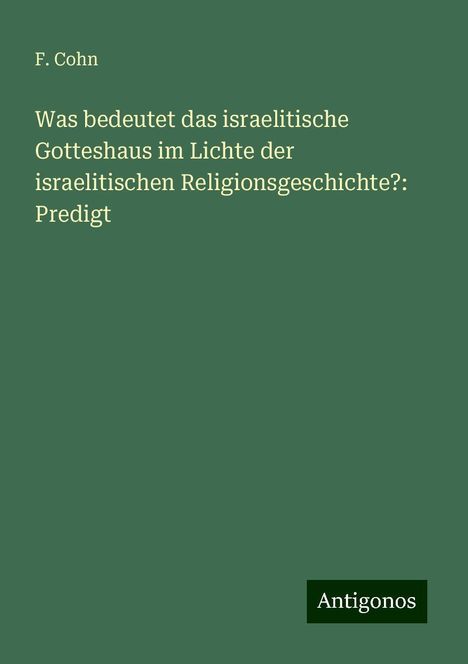 F. Cohn: Was bedeutet das israelitische Gotteshaus im Lichte der israelitischen Religionsgeschichte?: Predigt, Buch