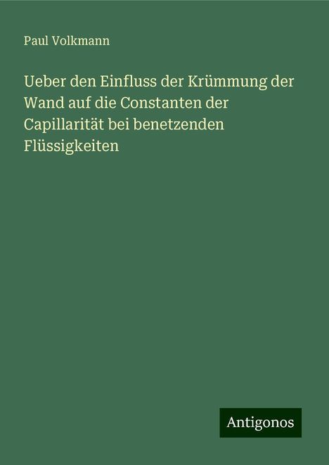 Paul Volkmann: Ueber den Einfluss der Krümmung der Wand auf die Constanten der Capillarität bei benetzenden Flüssigkeiten, Buch