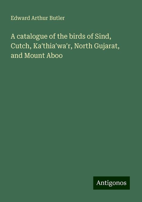 Edward Arthur Butler: A catalogue of the birds of Sind, Cutch, Ka¿thia¿wa¿r, North Gujarat, and Mount Aboo, Buch