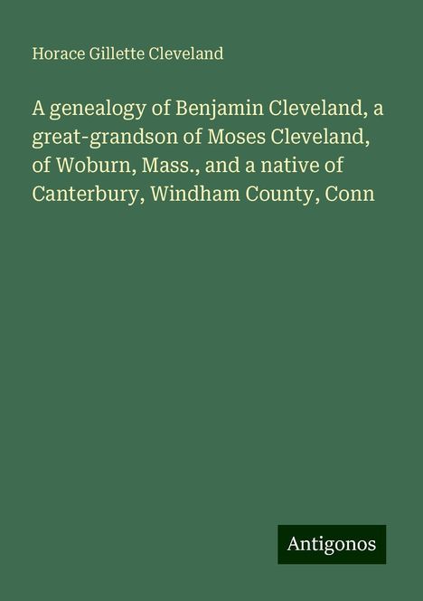 Horace Gillette Cleveland: A genealogy of Benjamin Cleveland, a great-grandson of Moses Cleveland, of Woburn, Mass., and a native of Canterbury, Windham County, Conn, Buch