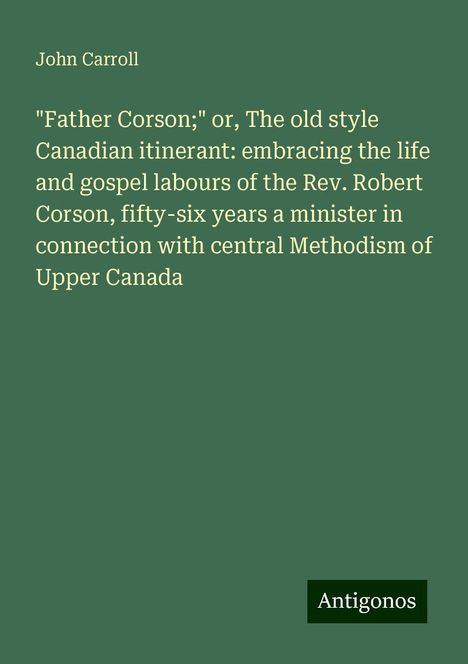 John Carroll: "Father Corson;" or, The old style Canadian itinerant: embracing the life and gospel labours of the Rev. Robert Corson, fifty-six years a minister in connection with central Methodism of Upper Canada, Buch