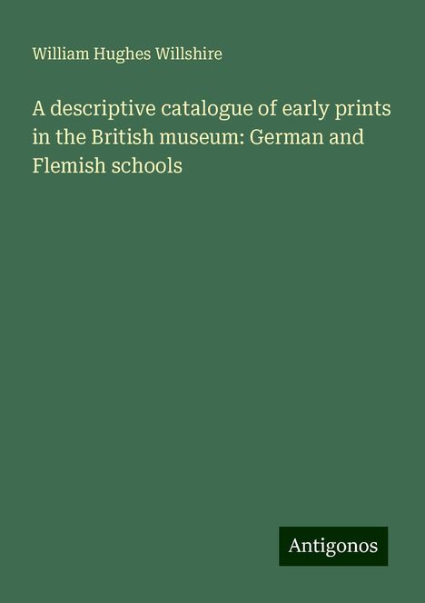 William Hughes Willshire: A descriptive catalogue of early prints in the British museum: German and Flemish schools, Buch