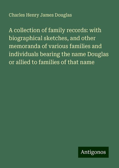 Charles Henry James Douglas: A collection of family records: with biographical sketches, and other memoranda of various families and individuals bearing the name Douglas or allied to families of that name, Buch