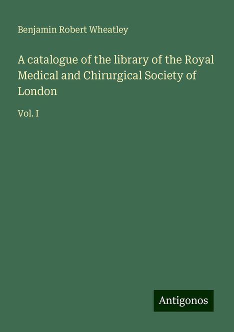 Benjamin Robert Wheatley: A catalogue of the library of the Royal Medical and Chirurgical Society of London, Buch