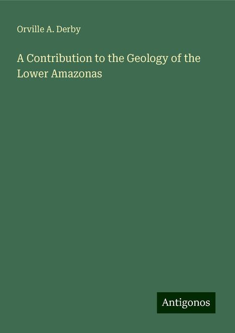 Orville A. Derby: A Contribution to the Geology of the Lower Amazonas, Buch