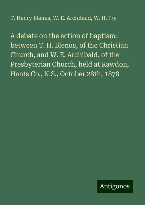 T. Henry Blenus: A debate on the action of baptism: between T. H. Blenus, of the Christian Church, and W. E. Archibald, of the Presbyterian Church, held at Rawdon, Hants Co., N.S., October 28th, 1878, Buch