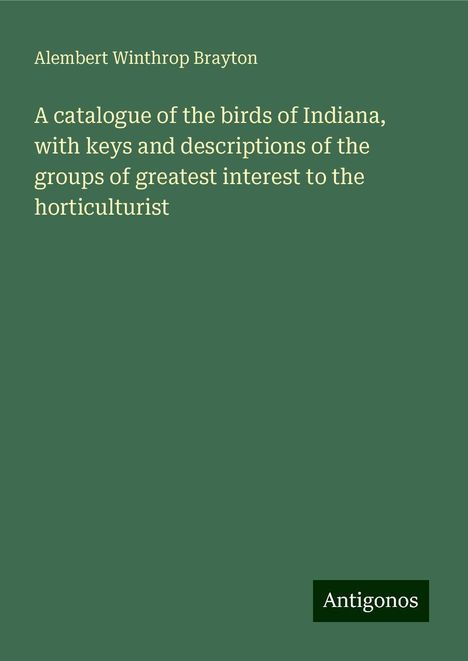 Alembert Winthrop Brayton: A catalogue of the birds of Indiana, with keys and descriptions of the groups of greatest interest to the horticulturist, Buch