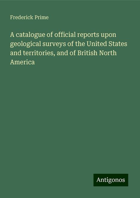 Frederick Prime: A catalogue of official reports upon geological surveys of the United States and territories, and of British North America, Buch