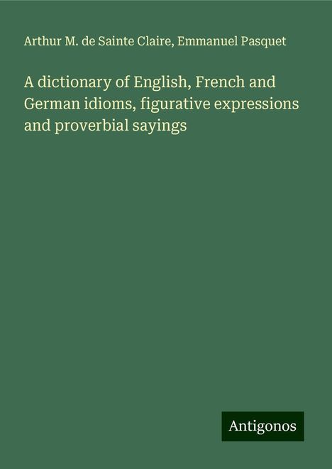 Arthur M. de Sainte Claire: A dictionary of English, French and German idioms, figurative expressions and proverbial sayings, Buch