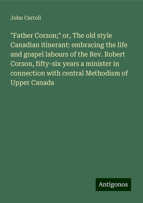 John Carroll: "Father Corson;" or, The old style Canadian itinerant: embracing the life and gospel labours of the Rev. Robert Corson, fifty-six years a minister in connection with central Methodism of Upper Canada, Buch