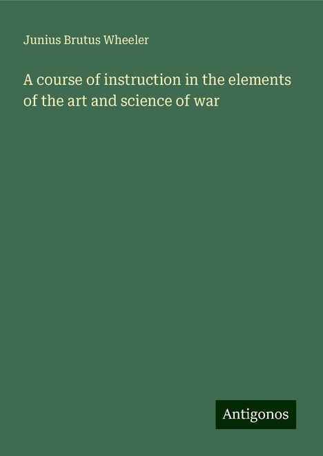 Junius Brutus Wheeler: A course of instruction in the elements of the art and science of war, Buch