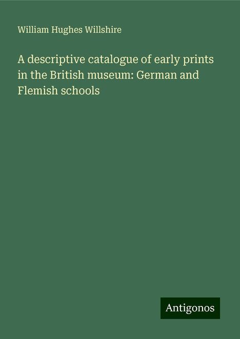 William Hughes Willshire: A descriptive catalogue of early prints in the British museum: German and Flemish schools, Buch