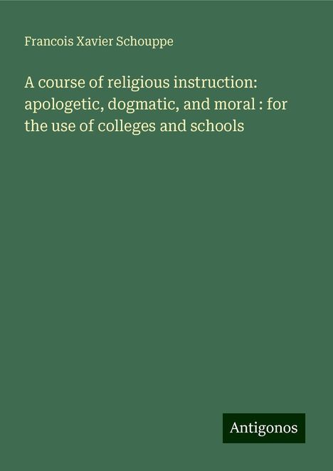 Francois Xavier Schouppe: A course of religious instruction: apologetic, dogmatic, and moral : for the use of colleges and schools, Buch